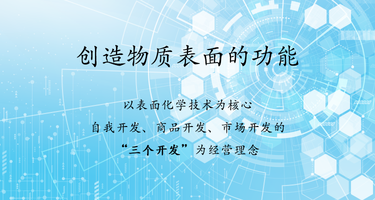 以表面化学技术为核心 自我开发、商品开发、市场开发的“三个开发”为经营理念 提供无公害商品和优质的服务 创造物质表面的功能